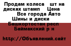 Продам колеса 4 шт на дисках штамп. › Цена ­ 4 000 - Все города Авто » Шины и диски   . Башкортостан респ.,Баймакский р-н